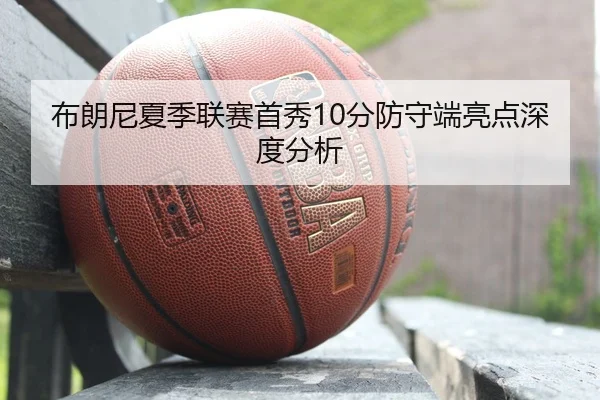 布朗尼夏季联赛首秀10分防守端亮点深度分析