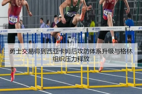 勇士交易得到西亚卡姆后攻防体系升级与格林组织压力释放