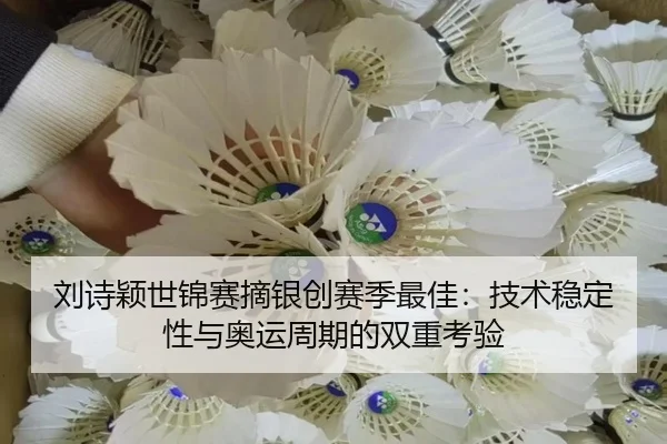 刘诗颖世锦赛摘银创赛季最佳：技术稳定性与奥运周期的双重考验